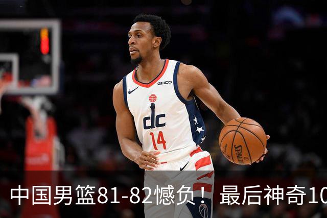 中国男篮81-82憾负！最后神奇10秒钟，郭士强给年轻后卫交学费